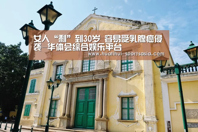 女人“剩”到30岁 容易受乳腺癌侵袭-华体会综合娱乐平台(图1) 华体会娱乐APP