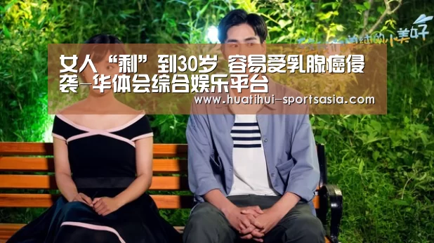 女人“剩”到30岁 容易受乳腺癌侵袭-华体会综合娱乐平台(图3) 华体会综合娱乐平台