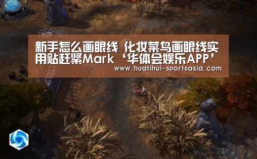 新手怎么画眼线 化妆菜鸟画眼线实用贴赶紧Mark‘华体会娱乐APP’(图2) 华体会综合娱乐平台