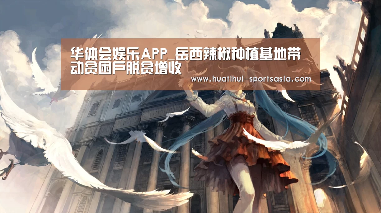 华体会娱乐APP_岳西辣椒种植基地带动贫困户脱贫增收(图2) 华体会娱乐APP